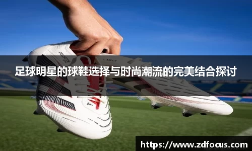 足球明星的球鞋选择与时尚潮流的完美结合探讨