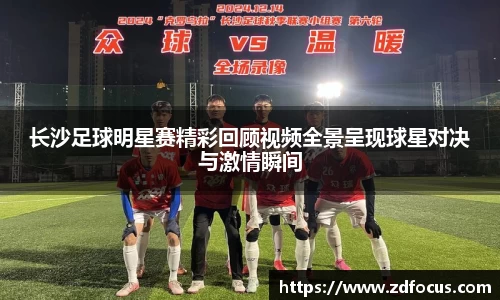 长沙足球明星赛精彩回顾视频全景呈现球星对决与激情瞬间